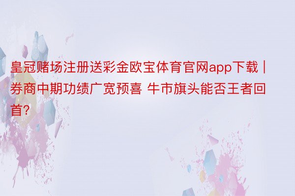 皇冠赌场注册送彩金欧宝体育官网app下载 | 券商中期功绩广宽预喜 牛市旗头能否王者回首？
