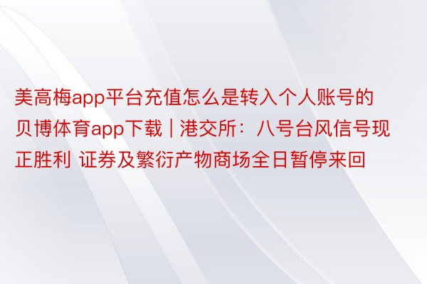 美高梅app平台充值怎么是转入个人账号的贝博体育app下载 | 港交所：八号台风信号现正胜利 证券及繁衍产物商场全日暂停来回