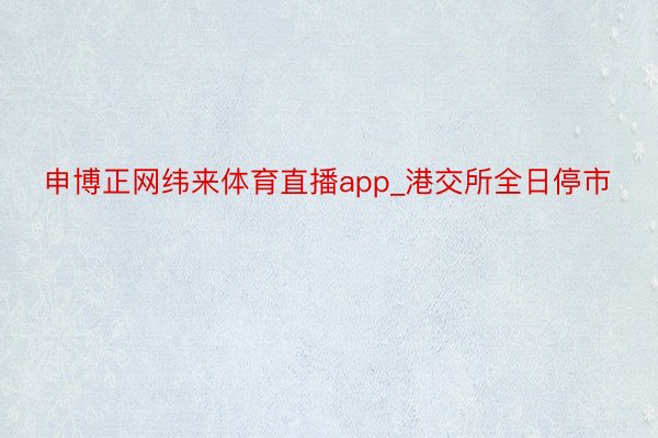 申博正网纬来体育直播app_港交所全日停市