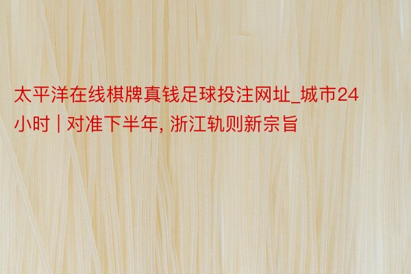 太平洋在线棋牌真钱足球投注网址_城市24小时 | 对准下半年, 浙江轨则新宗旨