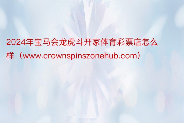 2024年宝马会龙虎斗开家体育彩票店怎么样（www.crownspinszonehub.com）