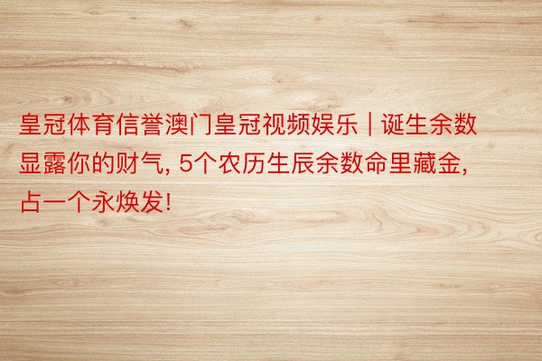 皇冠体育信誉澳门皇冠视频娱乐 | 诞生余数显露你的财气, 5个农历生辰余数命里藏金, 占一个永焕发!