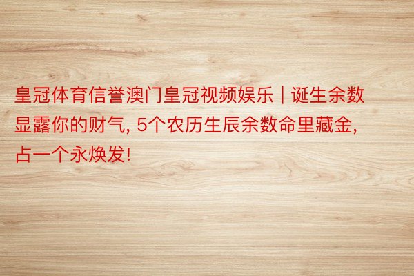 皇冠体育信誉澳门皇冠视频娱乐 | 诞生余数显露你的财气， 5个农历生辰余数命里藏金， 占一个永焕发!