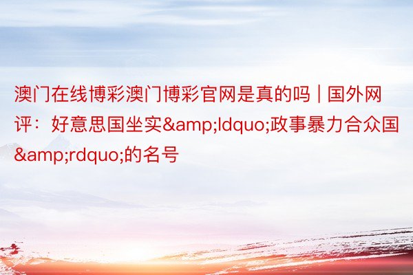 澳门在线博彩澳门博彩官网是真的吗 | 国外网评：好意思国坐实&ldquo;政事暴力合众国&rdquo;的名号