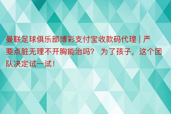 曼联足球俱乐部博彩支付宝收款码代理 | 严要点脏无理不开胸能治吗？ 为了孩子，这个团队决定试一试！