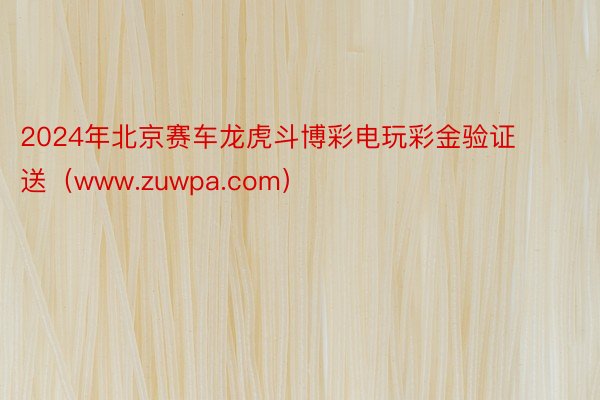 2024年北京赛车龙虎斗博彩电玩彩金验证送（www.zuwpa.com）