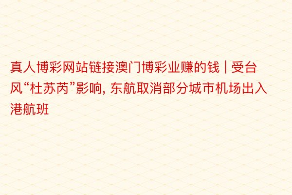 真人博彩网站链接澳门博彩业赚的钱 | 受台风“杜苏芮”影响, 东航取消部分城市机场出入港航班