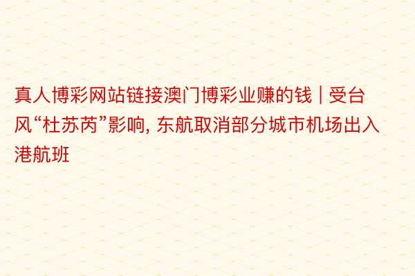 真人博彩网站链接澳门博彩业赚的钱 | 受台风“杜苏芮”影响， 东航取消部分城市机场出入港航班