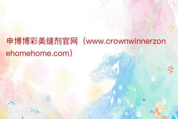 申博博彩美缝剂官网（www.crownwinnerzonehomehome.com）