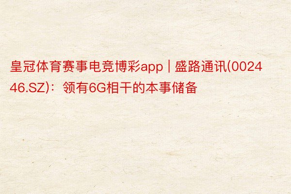 皇冠体育赛事电竞博彩app | 盛路通讯(002446.SZ)：领有6G相干的本事储备