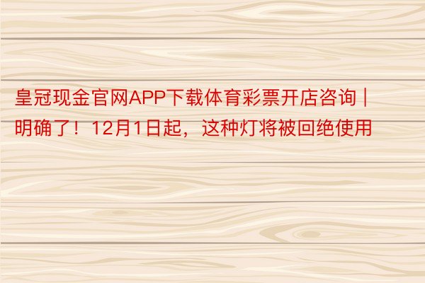 皇冠现金官网APP下载体育彩票开店咨询 | 明确了！12月1日起，这种灯将被回绝使用