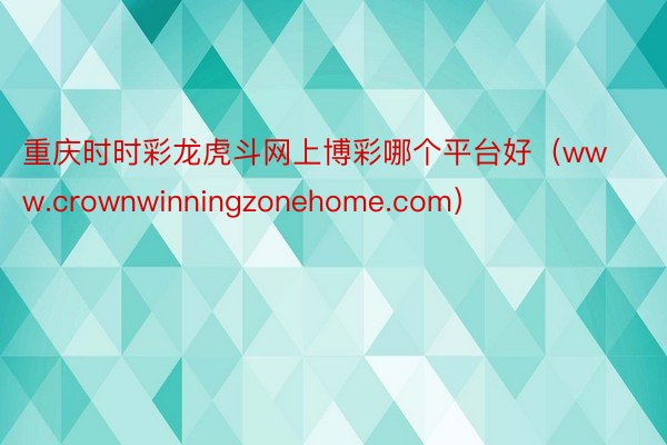 重庆时时彩龙虎斗网上博彩哪个平台好（www.crownwinningzonehome.com）