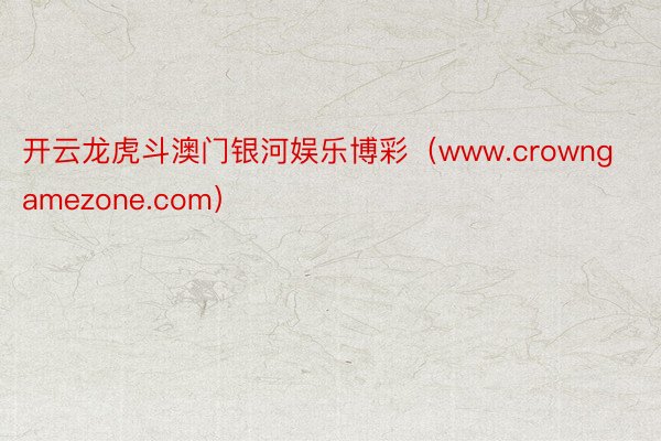 开云龙虎斗澳门银河娱乐博彩（www.crowngamezone.com）