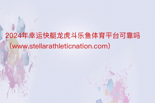 2024年幸运快艇龙虎斗乐鱼体育平台可靠吗（www.stellarathleticnation.com）