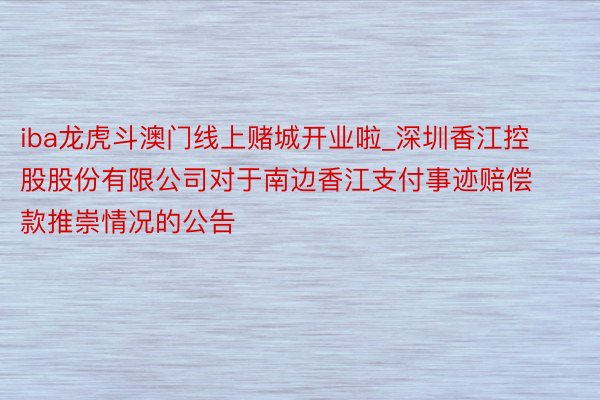 iba龙虎斗澳门线上赌城开业啦_深圳香江控股股份有限公司对于南边香江支付事迹赔偿款推崇情况的公告