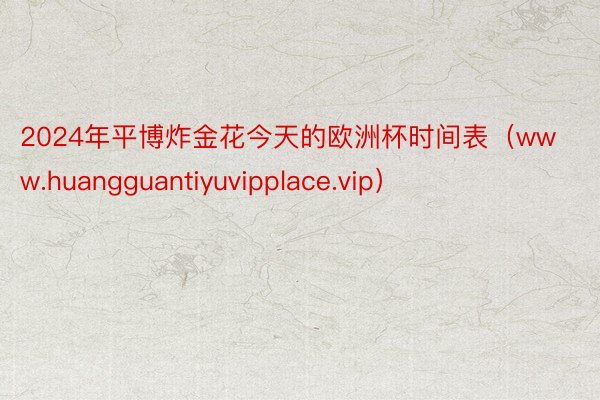 2024年平博炸金花今天的欧洲杯时间表（www.huangguantiyuvipplace.vip）