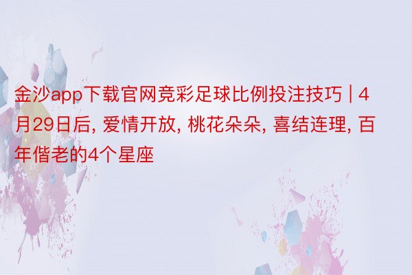 金沙app下载官网竞彩足球比例投注技巧 | 4月29日后， 爱情开放， 桃花朵朵， 喜结连理， 百年偕老的4个星座