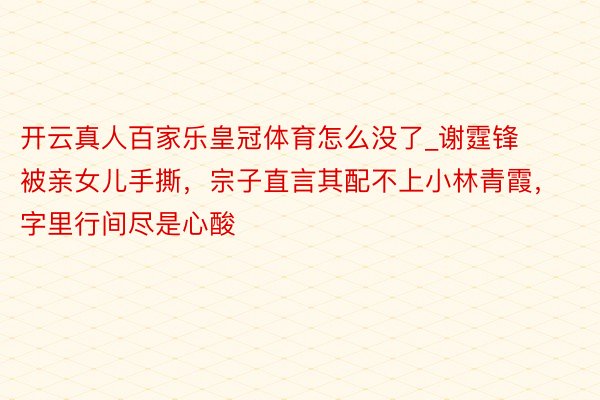 开云真人百家乐皇冠体育怎么没了_谢霆锋被亲女儿手撕，宗子直言其配不上小林青霞，字里行间尽是心酸