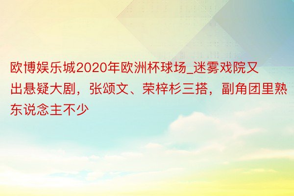 欧博娱乐城2020年欧洲杯球场_迷雾戏院又出悬疑大剧，张颂文、荣梓杉三搭，副角团里熟东说念主不少