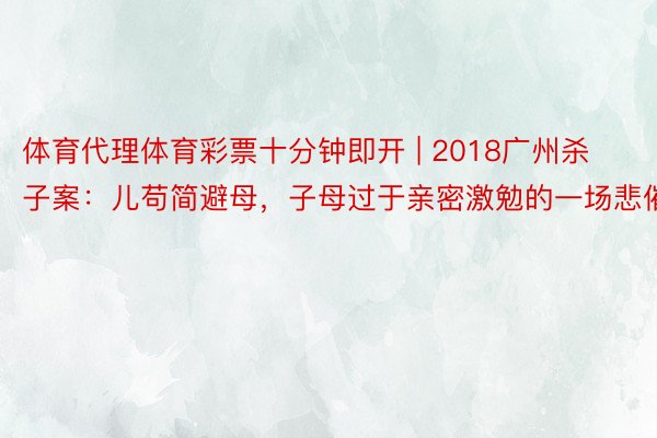 体育代理体育彩票十分钟即开 | 2018广州杀子案：儿苟简避母，子母过于亲密激勉的一场悲催