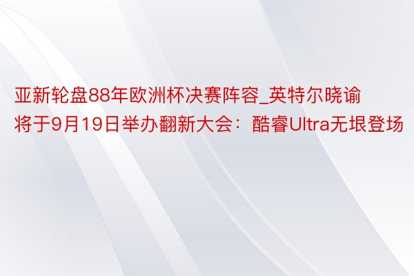 亚新轮盘88年欧洲杯决赛阵容_英特尔晓谕将于9月19日举办翻新大会：酷睿Ultra无垠登场