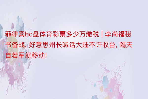 菲律宾bc盘体育彩票多少万缴税 | 李尚福秘书备战， 好意思州长喊话大陆不许收台， 隔天自若军就移动!