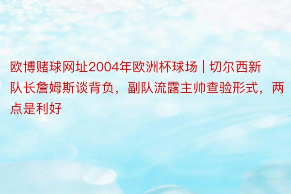 欧博赌球网址2004年欧洲杯球场 | 切尔西新队长詹姆斯谈背负，副队流露主帅查验形式，两点是利好