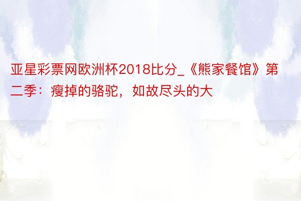 亚星彩票网欧洲杯2018比分_《熊家餐馆》第二季：瘦掉的骆驼，如故尽头的大