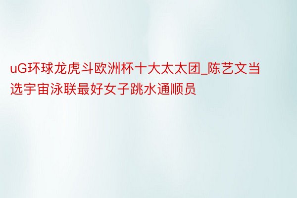 uG环球龙虎斗欧洲杯十大太太团_陈艺文当选宇宙泳联最好女子跳水通顺员