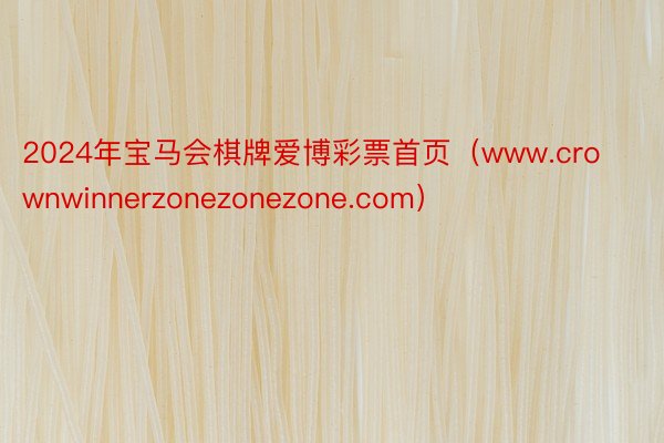 2024年宝马会棋牌爱博彩票首页（www.crownwinnerzonezonezone.com）