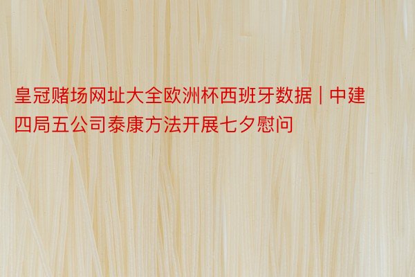 皇冠赌场网址大全欧洲杯西班牙数据 | 中建四局五公司泰康方法开展七夕慰问