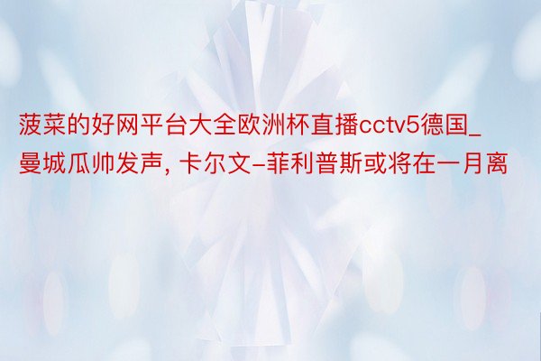 菠菜的好网平台大全欧洲杯直播cctv5德国_曼城瓜帅发声, 卡尔文-菲利普斯或将在一月离