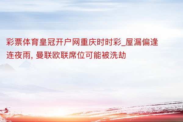 彩票体育皇冠开户网重庆时时彩_屋漏偏逢连夜雨, 曼联欧联席位可能被洗劫