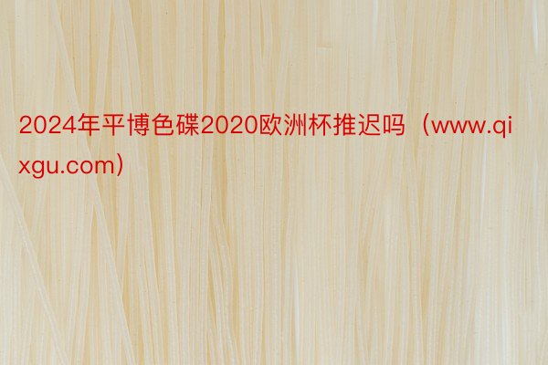 2024年平博色碟2020欧洲杯推迟吗（www.qixgu.com）