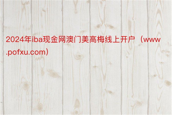 2024年iba现金网澳门美高梅线上开户（www.pofxu.com）