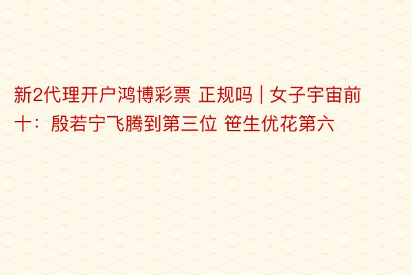 新2代理开户鸿博彩票 正规吗 | 女子宇宙前十：殷若宁飞腾到第三位 笹生优花第六