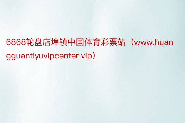 6868轮盘店埠镇中国体育彩票站（www.huangguantiyuvipcenter.vip）