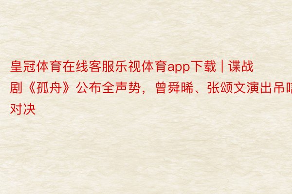 皇冠体育在线客服乐视体育app下载 | 谍战剧《孤舟》公布全声势，曾舜晞、张颂文演出吊唁对决