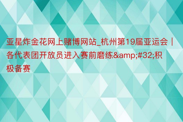 亚星炸金花网上赌博网站_杭州第19届亚运会｜各代表团开放员进入赛前磨练&#32;积极备赛