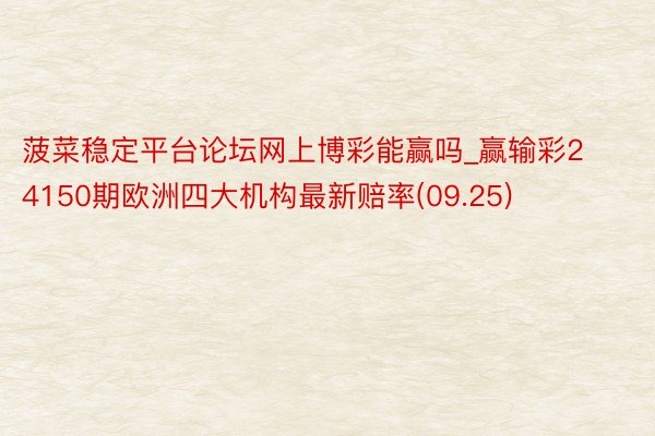 菠菜稳定平台论坛网上博彩能赢吗_赢输彩24150期欧洲四大机构最新赔率(09.25)