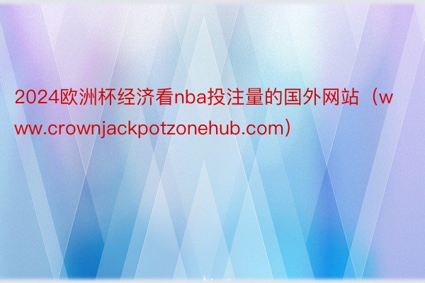 2024欧洲杯经济看nba投注量的国外网站（www.crownjackpotzonehub.com）