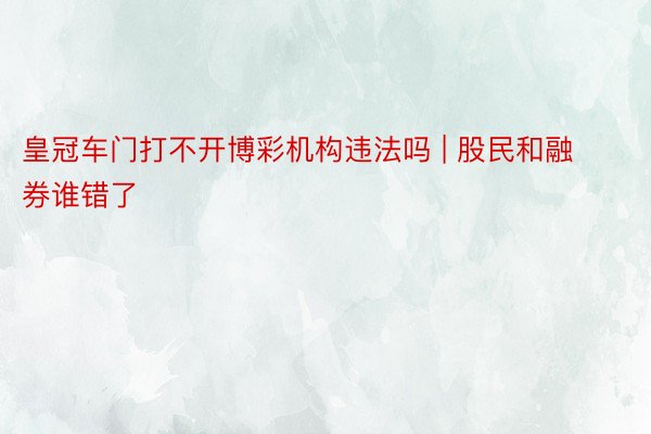 皇冠车门打不开博彩机构违法吗 | 股民和融券谁错了