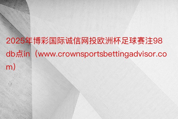 2025年博彩国际诚信网投欧洲杯足球赛注98db点in（www.crownsportsbettingadvisor.com）