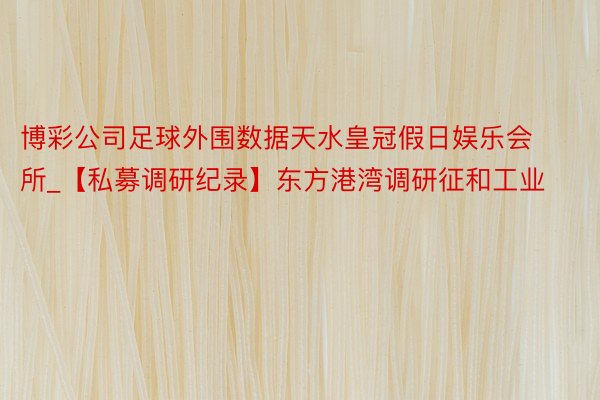 博彩公司足球外围数据天水皇冠假日娱乐会所_【私募调研纪录】东方港湾调研征和工业
