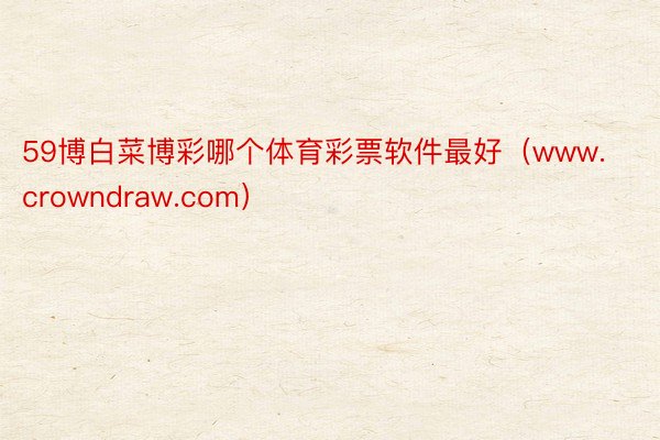 59博白菜博彩哪个体育彩票软件最好（www.crowndraw.com）