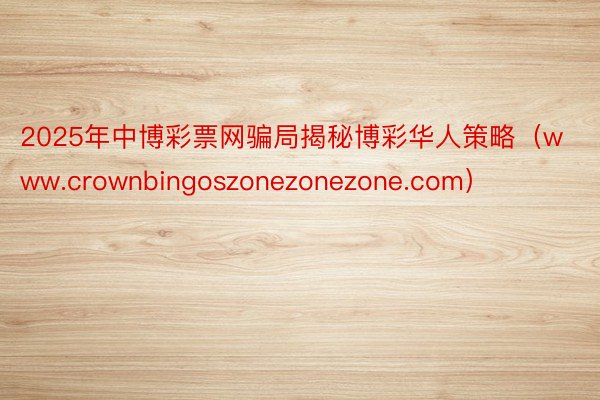 2025年中博彩票网骗局揭秘博彩华人策略（www.crownbingoszonezonezone.com）