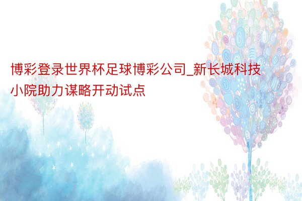 博彩登录世界杯足球博彩公司_新长城科技小院助力谋略开动试点