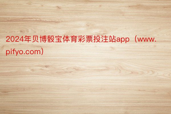 2024年贝博骰宝体育彩票投注站app（www.pifyo.com）