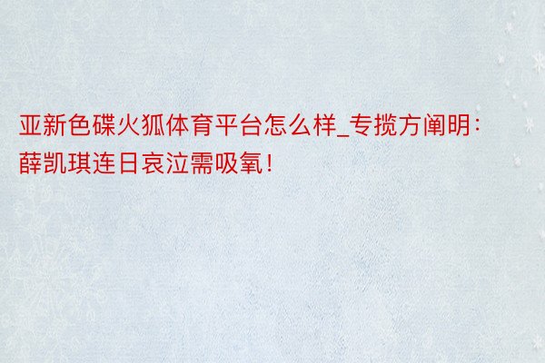亚新色碟火狐体育平台怎么样_专揽方阐明：薛凯琪连日哀泣需吸氧！
