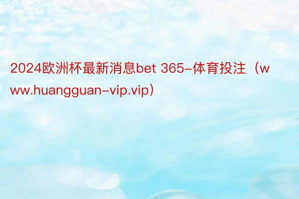 2024欧洲杯最新消息bet 365-体育投注（www.huangguan-vip.vip）